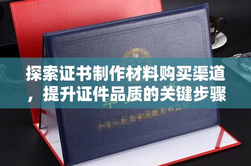 菏泽探索证书制作材料购买渠道，提升证件品质的关键步骤
