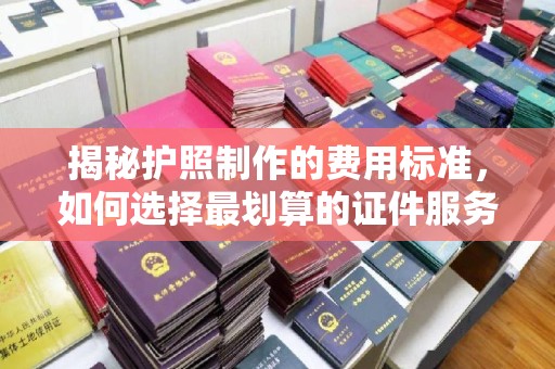 菏泽揭秘护照制作的费用标准，如何选择最划算的证件服务？
