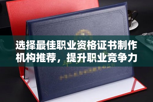 菏泽选择最佳职业资格证书制作机构推荐，提升职业竞争力