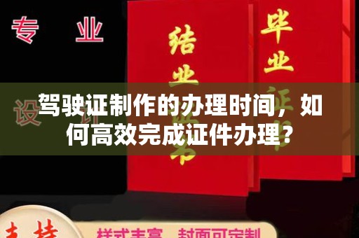 菏泽驾驶证制作的办理时间，如何高效完成证件办理？