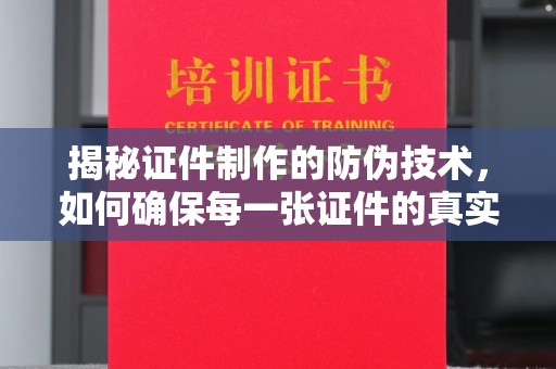 菏泽揭秘证件制作的防伪技术，如何确保每一张证件的真实性