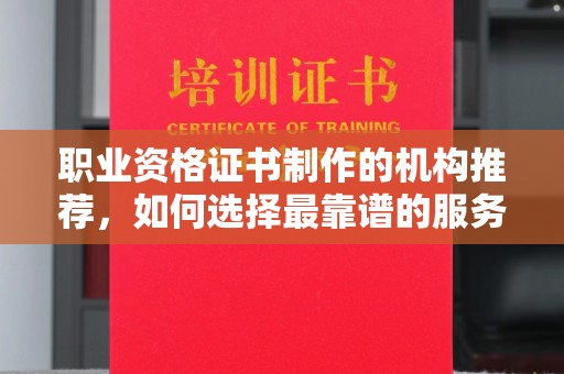 菏泽职业资格证书制作的机构推荐，如何选择最靠谱的服务商？