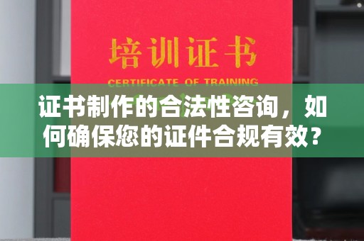 菏泽证书制作的合法性咨询，如何确保您的证件合规有效？