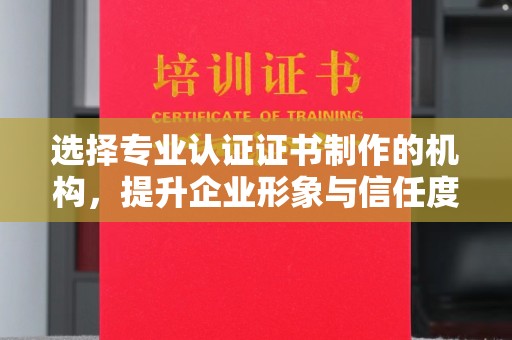 菏泽选择专业认证证书制作的机构，提升企业形象与信任度