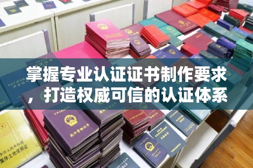 菏泽掌握专业认证证书制作要求，打造权威可信的认证体系