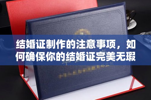 菏泽结婚证制作的注意事项，如何确保你的结婚证完美无瑕