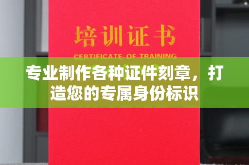 菏泽专业制作各种证件刻章，打造您的专属身份标识
