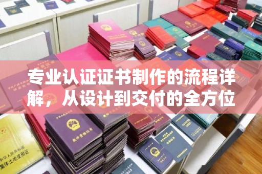 菏泽专业认证证书制作的流程详解，从设计到交付的全方位指南