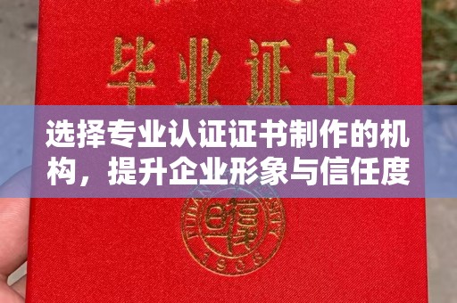 菏泽选择专业认证证书制作的机构，提升企业形象与信任度
