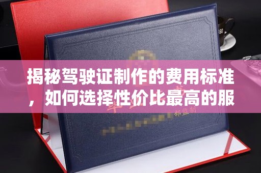 菏泽揭秘驾驶证制作的费用标准，如何选择性价比最高的服务？