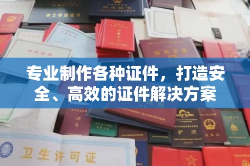 菏泽专业制作各种证件，打造安全、高效的证件解决方案