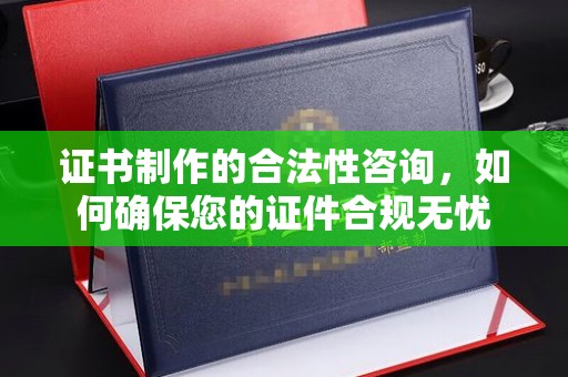 菏泽证书制作的合法性咨询，如何确保您的证件合规无忧