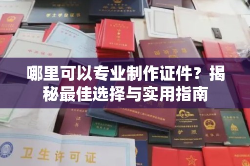 菏泽哪里可以专业制作证件？揭秘最佳选择与实用指南
