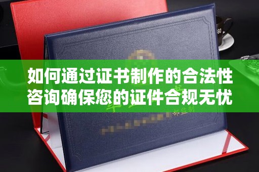 菏泽如何通过证书制作的合法性咨询确保您的证件合规无忧