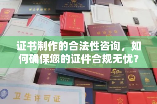 菏泽证书制作的合法性咨询，如何确保您的证件合规无忧？