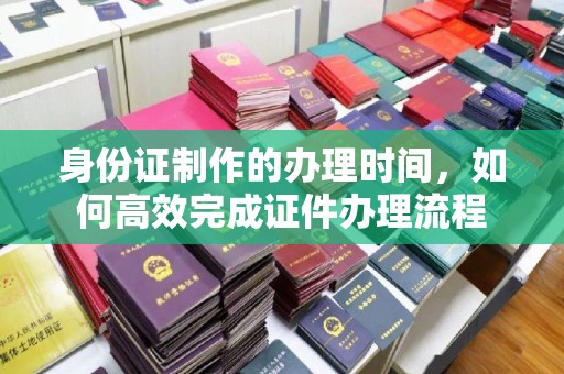 菏泽身份证制作的办理时间，如何高效完成证件办理流程